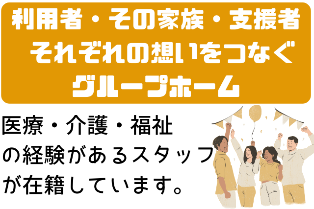 利用者・その家族・支援者
 それぞれの想いをつなぐ
　 　グループホーム　   
